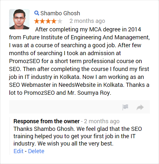 After completing my MCA degree in 2014 from Future Institute of Engineering And Management, I was at a course of searching a good job. After few months of searching I took an admission at PromozSEO for a short term professional course on SEO. Then after completing the course I found my first job in IT industry in Kolkata. Now I am working as an SEO Webmaster in NeedsWebsite in Kolkata. Thanks a lot to PromozSEO and Mr. Soumya Roy.